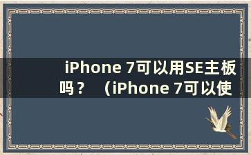 iPhone 7可以用SE主板吗？ （iPhone 7可以使用SE主板吗？）